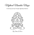Mythical Mandala Magic: A Coloring Journey Through Legendary Patterns: Adult Coloring Book with Intricate Mandalas, Mythical Creatures, Fantasy Art, and Stress Relief Designs